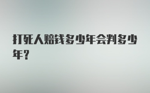 打死人赔钱多少年会判多少年？