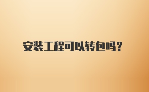 安装工程可以转包吗？