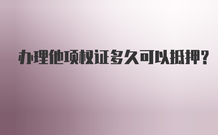 办理他项权证多久可以抵押？