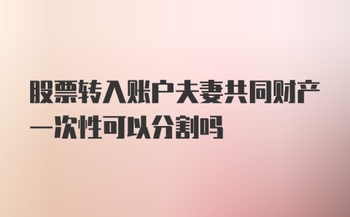 股票转入账户夫妻共同财产一次性可以分割吗