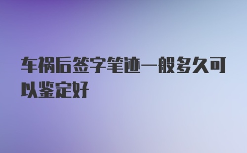 车祸后签字笔迹一般多久可以鉴定好