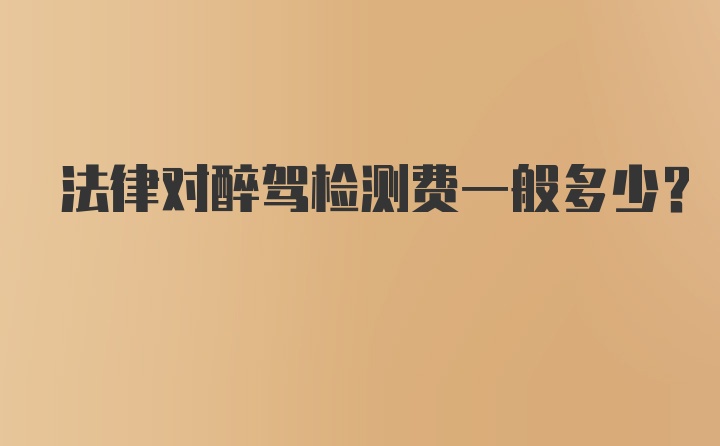 法律对醉驾检测费一般多少？