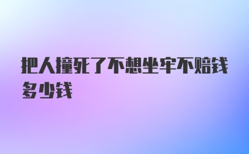 把人撞死了不想坐牢不赔钱多少钱