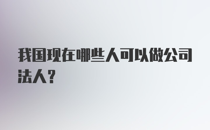 我国现在哪些人可以做公司法人?