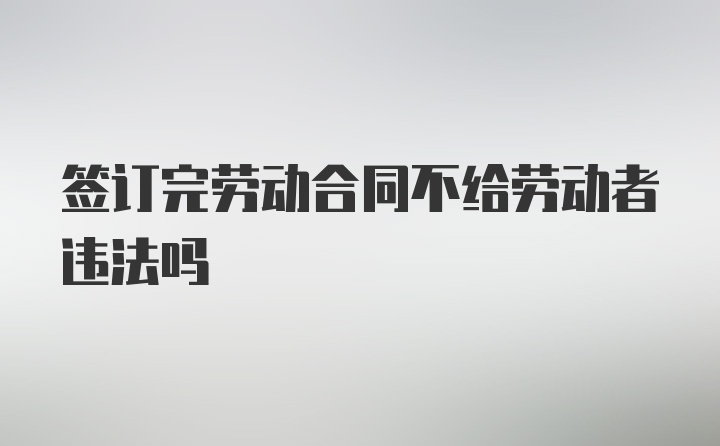 签订完劳动合同不给劳动者违法吗