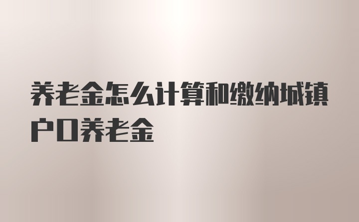 养老金怎么计算和缴纳城镇户口养老金