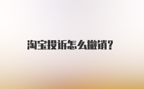 淘宝投诉怎么撤销？