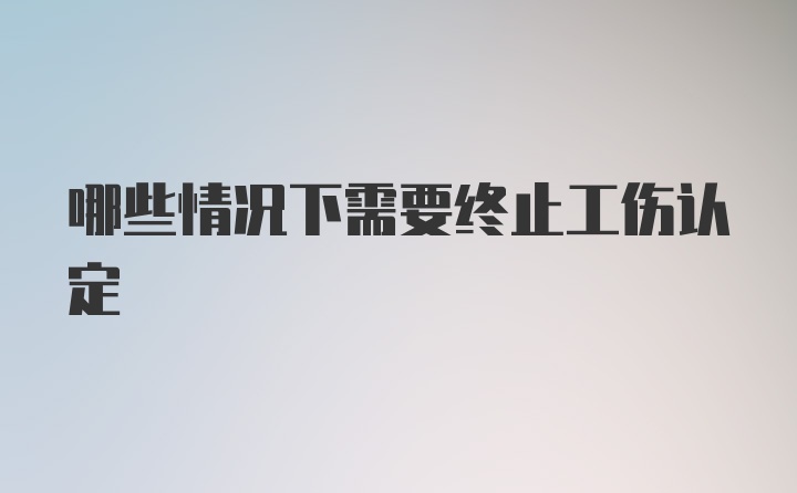 哪些情况下需要终止工伤认定