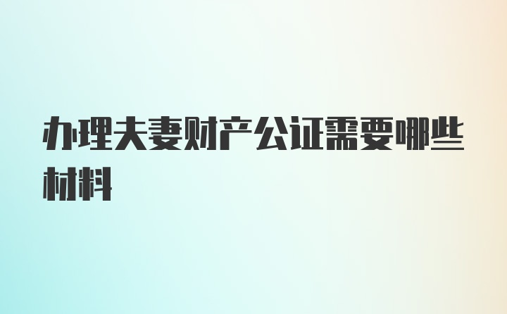 办理夫妻财产公证需要哪些材料