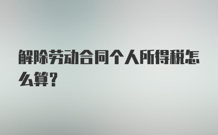 解除劳动合同个人所得税怎么算？