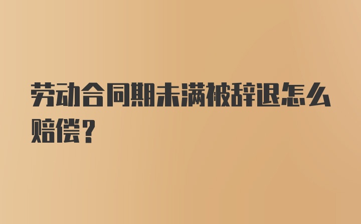 劳动合同期未满被辞退怎么赔偿？