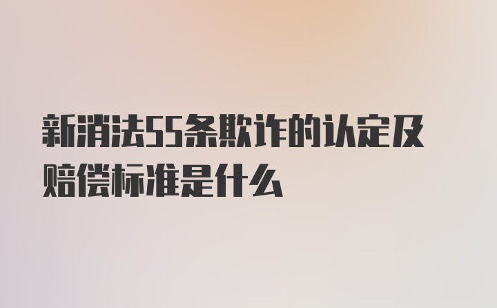 新消法55条欺诈的认定及赔偿标准是什么