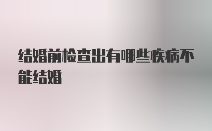 结婚前检查出有哪些疾病不能结婚