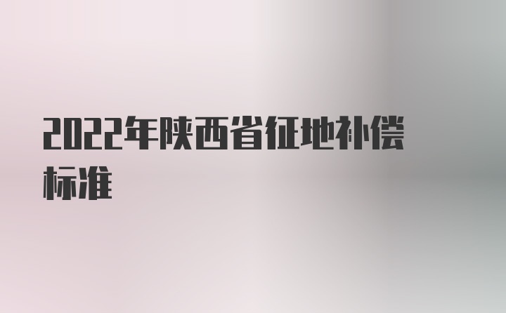 2022年陕西省征地补偿标准