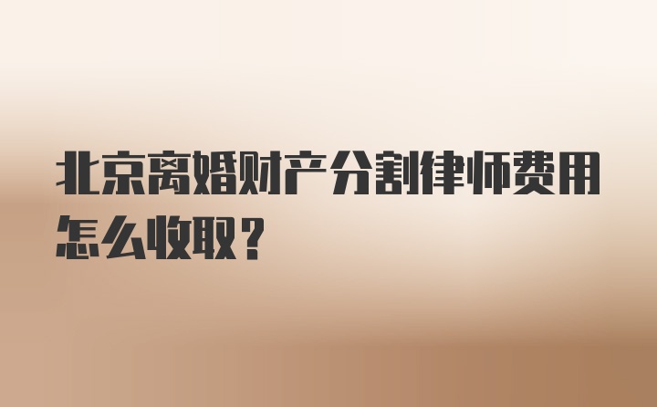 北京离婚财产分割律师费用怎么收取？