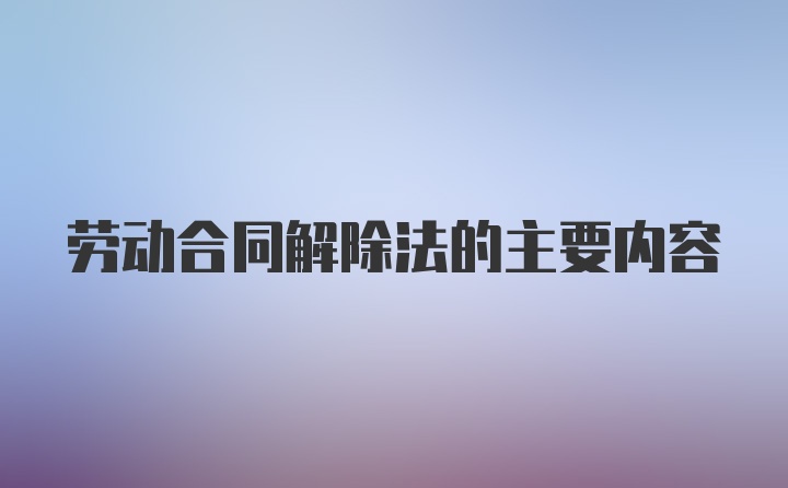 劳动合同解除法的主要内容