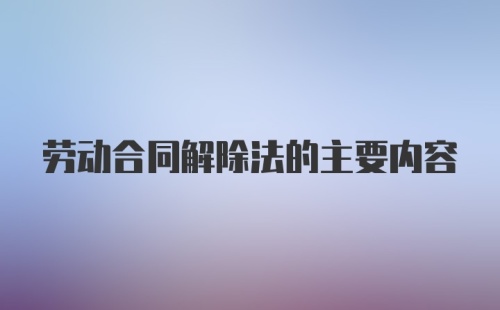 劳动合同解除法的主要内容