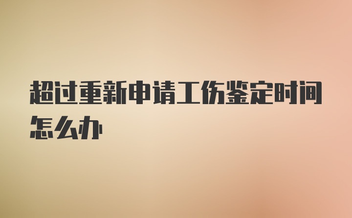 超过重新申请工伤鉴定时间怎么办