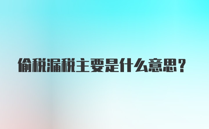 偷税漏税主要是什么意思？