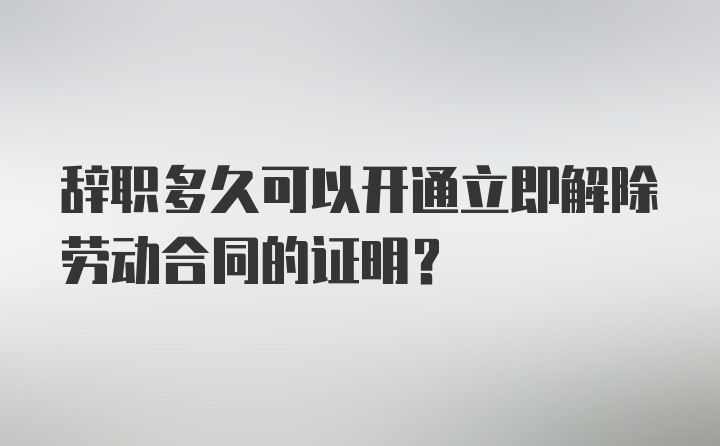 辞职多久可以开通立即解除劳动合同的证明？