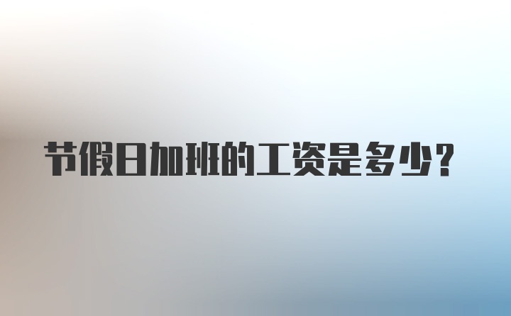 节假日加班的工资是多少？