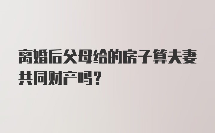 离婚后父母给的房子算夫妻共同财产吗?