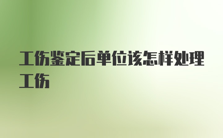 工伤鉴定后单位该怎样处理工伤