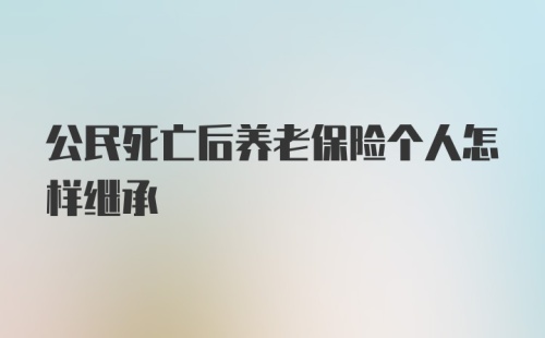 公民死亡后养老保险个人怎样继承