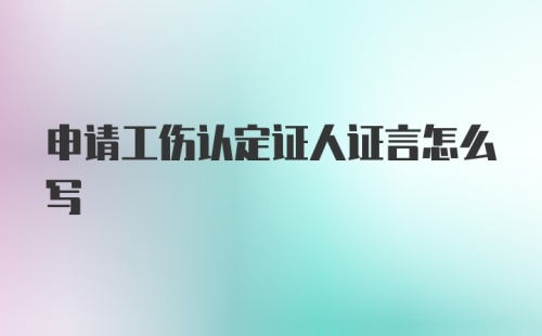 申请工伤认定证人证言怎么写