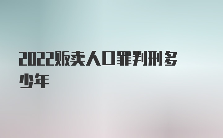 2022贩卖人口罪判刑多少年