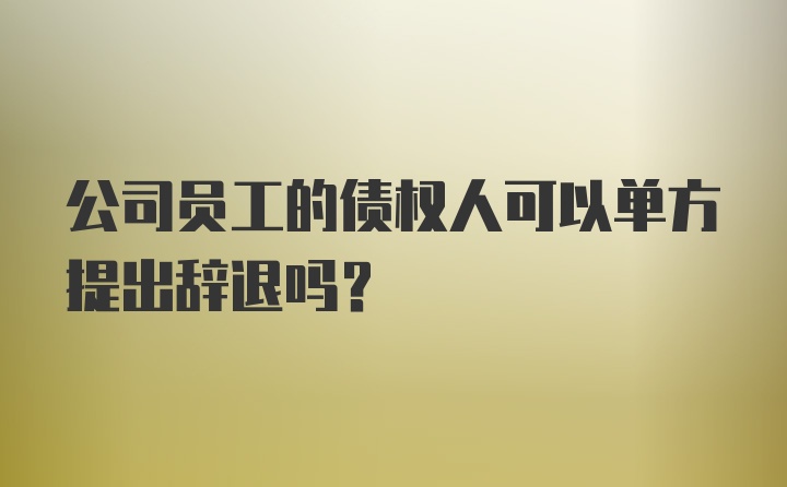 公司员工的债权人可以单方提出辞退吗？