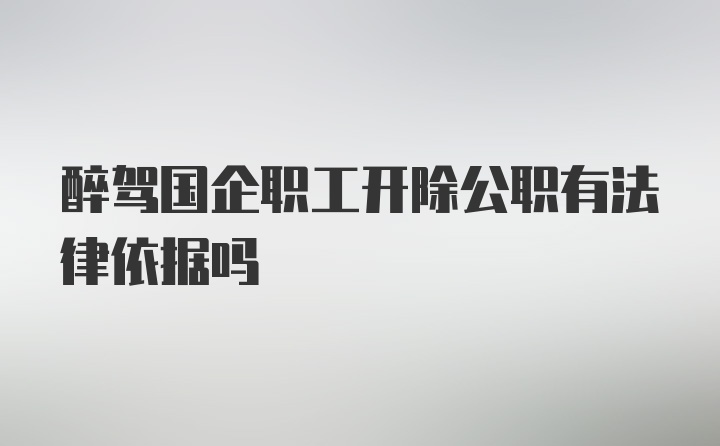 醉驾国企职工开除公职有法律依据吗