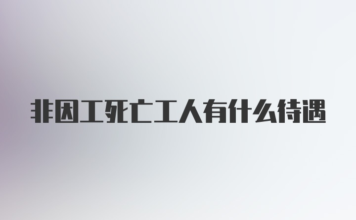 非因工死亡工人有什么待遇