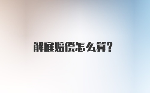 解雇赔偿怎么算？