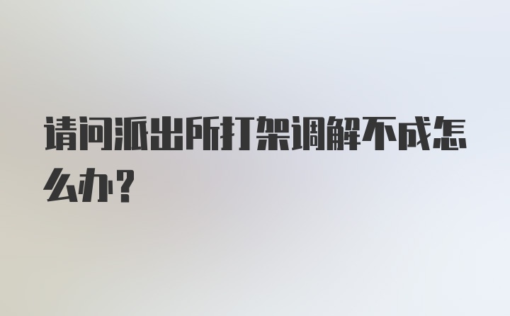 请问派出所打架调解不成怎么办？