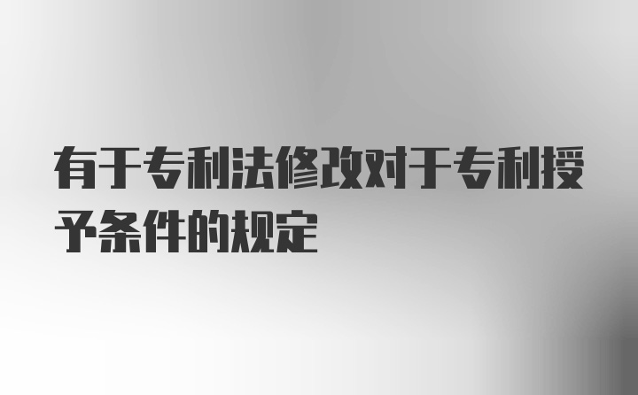 有于专利法修改对于专利授予条件的规定