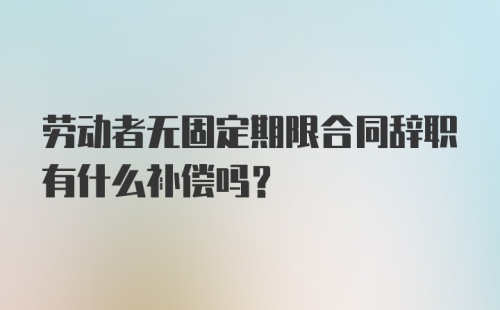 劳动者无固定期限合同辞职有什么补偿吗?