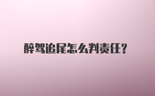 醉驾追尾怎么判责任？