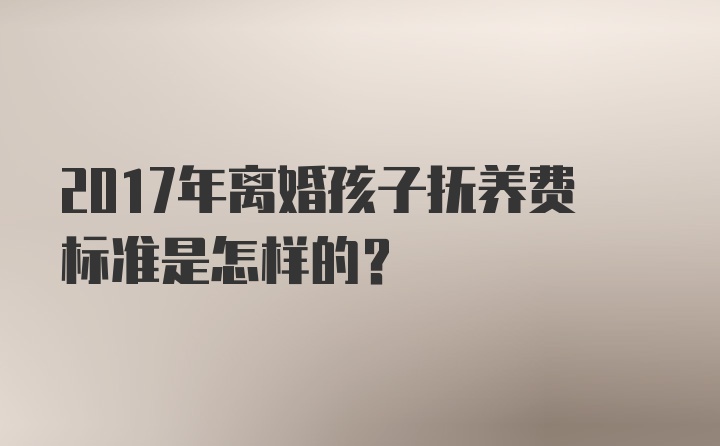 2017年离婚孩子抚养费标准是怎样的？