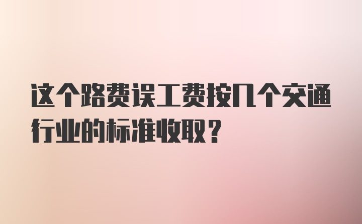 这个路费误工费按几个交通行业的标准收取？