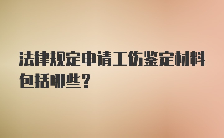 法律规定申请工伤鉴定材料包括哪些？