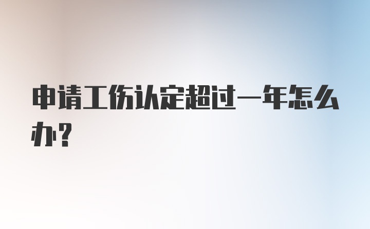 申请工伤认定超过一年怎么办？