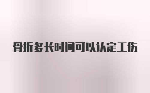 骨折多长时间可以认定工伤