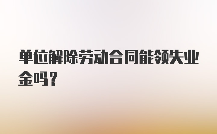 单位解除劳动合同能领失业金吗？