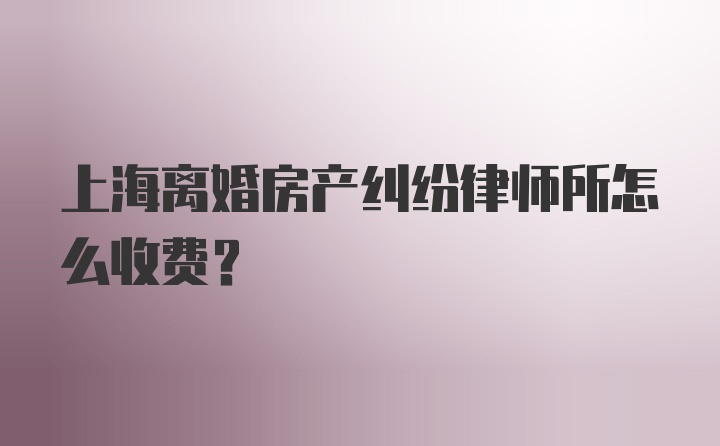 上海离婚房产纠纷律师所怎么收费？