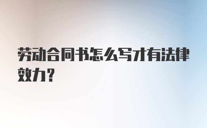 劳动合同书怎么写才有法律效力?