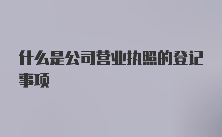 什么是公司营业执照的登记事项