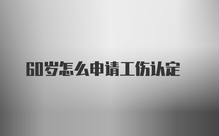 60岁怎么申请工伤认定