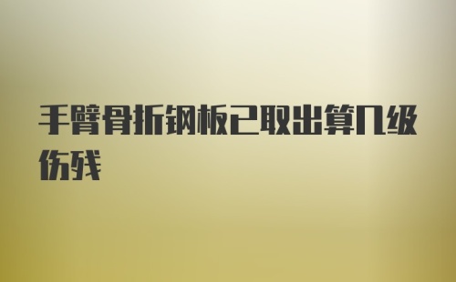 手臂骨折钢板已取出算几级伤残