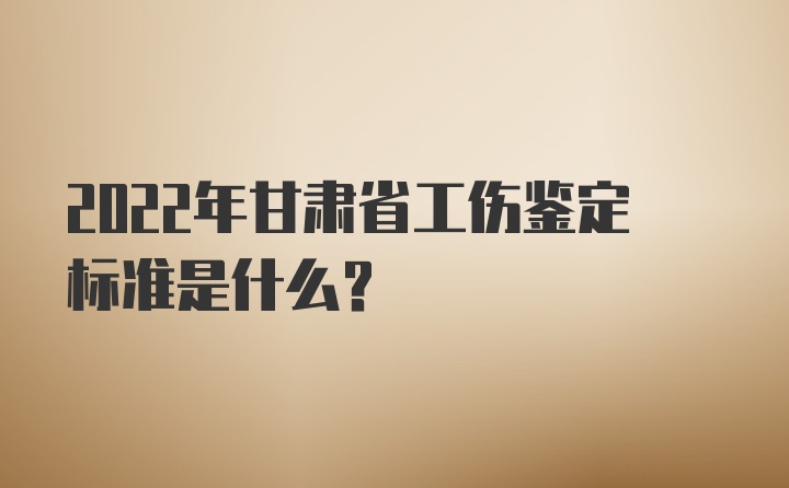 2022年甘肃省工伤鉴定标准是什么？